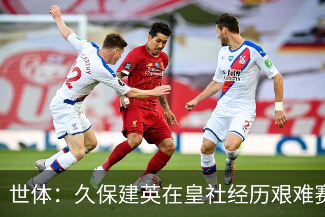 世体：久保建英在皇社经历艰难赛季，世界杯将影响他职业生涯走向