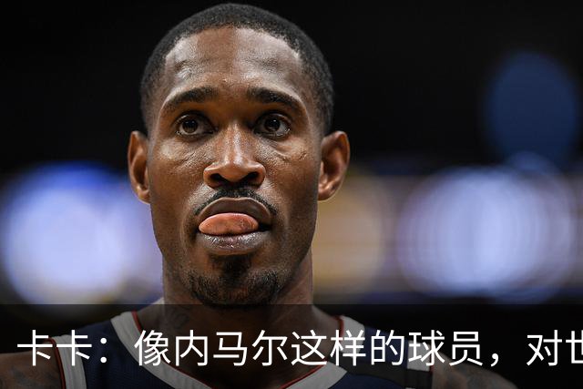 卡卡：像内马尔这样的球员，对世界足坛而言是一笔宝贵的财富