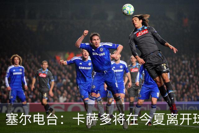 塞尔电台：卡萨多将在今夏离开球队 利雅得新月是具吸引力的选择