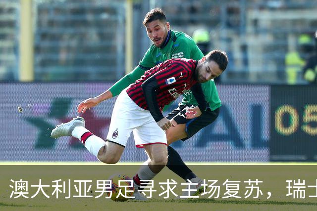 澳大利亚男足寻求主场复苏，瑞士男足客场表现强劲！