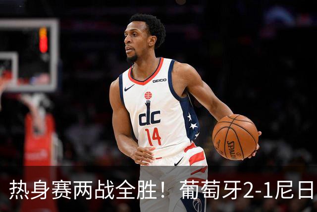 热身赛两战全胜！葡萄牙2-1尼日利亚 内托孔塞桑破门C罗连失良机
